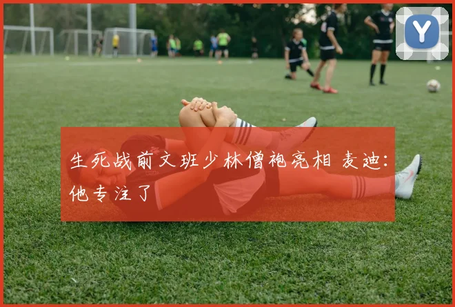 生死战前文班少林僧袍亮相 麦迪：他专注了