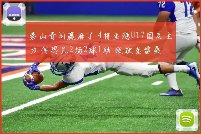 泰山青训赢麻了 4将坐稳U17国足主力 何思凡2场2球1助 致敬克雷桑