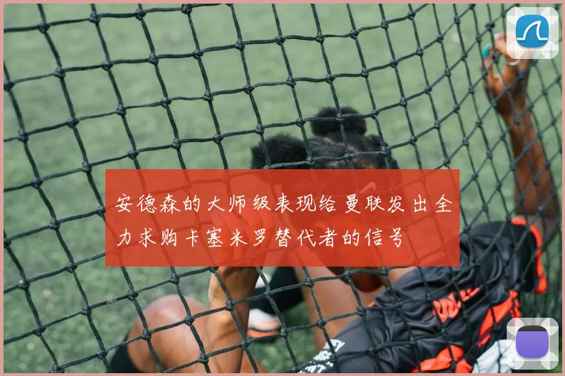 安德森的大师级表现给曼联发出全力求购卡塞米罗替代者的信号
