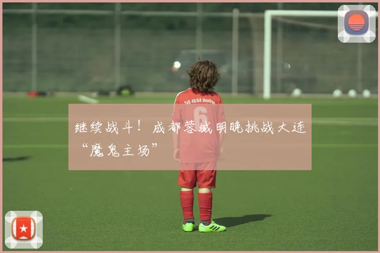 继续战斗！成都蓉城明晚挑战大连“魔鬼主场”