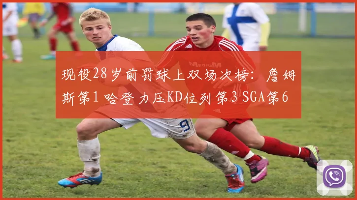 现役28岁前罚球上双场次榜：詹姆斯第1 哈登力压KD位列第3 SGA第6