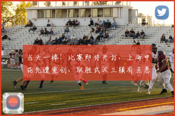 当头一棒！比赛即将开打，上海申花先遭重创，取胜武汉三镇有点悬