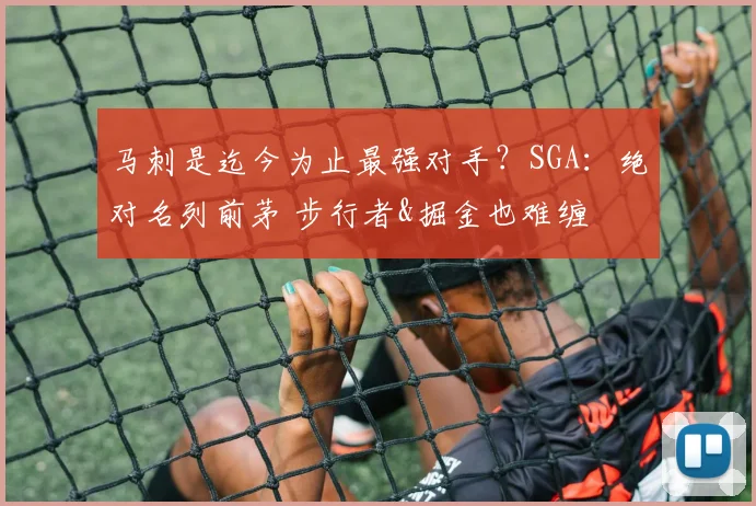 马刺是迄今为止最强对手？SGA：绝对名列前茅 步行者&掘金也难缠