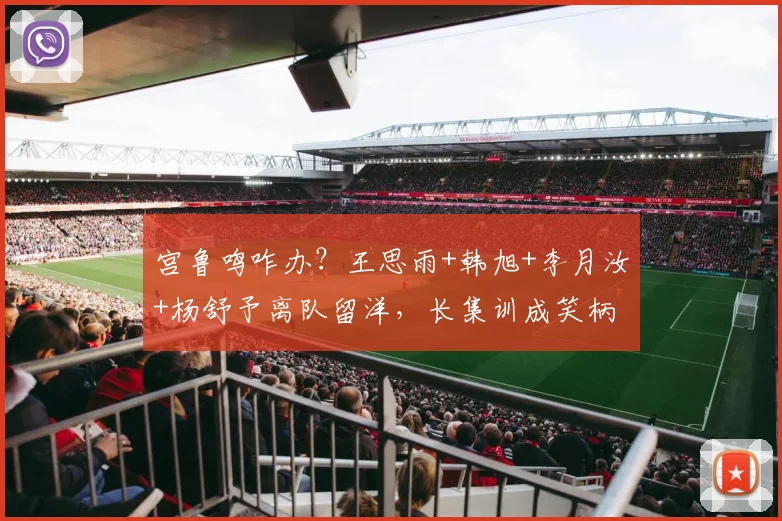 宫鲁鸣咋办？王思雨+韩旭+李月汝+杨舒予离队留洋，长集训成笑柄