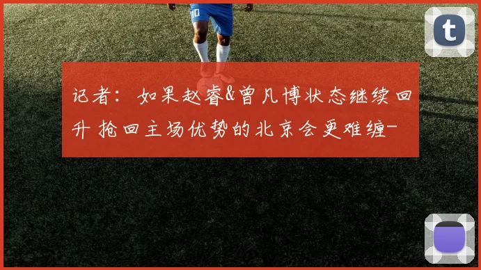 记者：如果赵睿&曾凡博状态继续回升 抢回主场优势的北京会更难缠