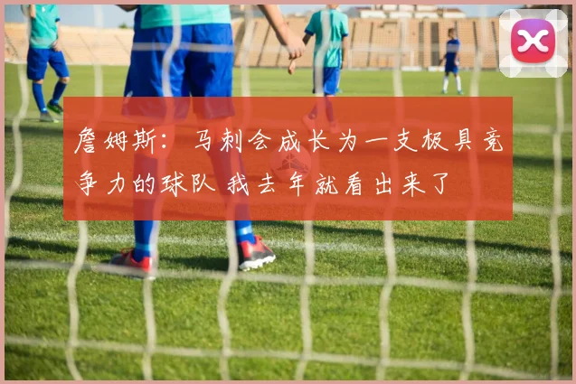 詹姆斯：马刺会成长为一支极具竞争力的球队 我去年就看出来了