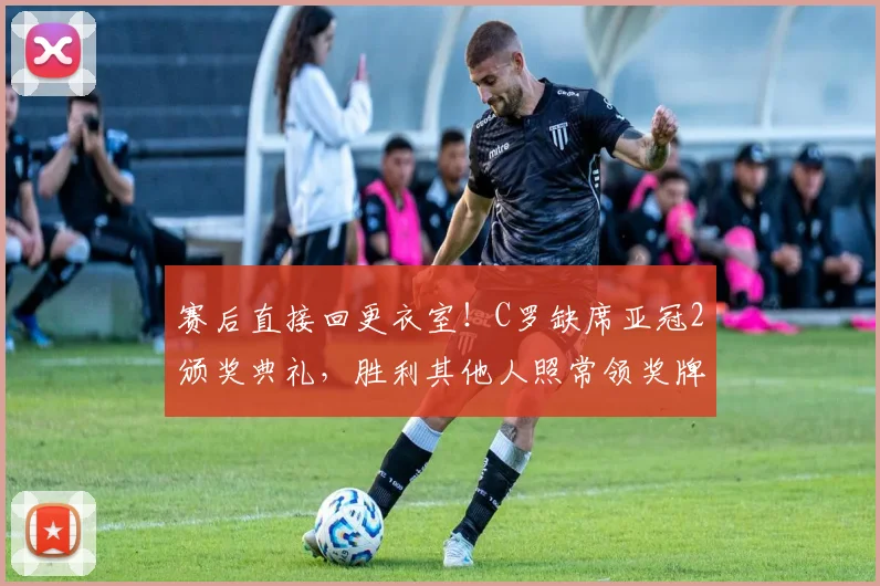 赛后直接回更衣室！C罗缺席亚冠2颁奖典礼，胜利其他人照常领奖牌