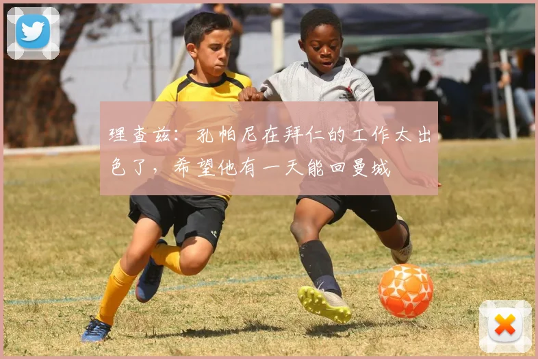 理查兹：孔帕尼在拜仁的工作太出色了，希望他有一天能回曼城
