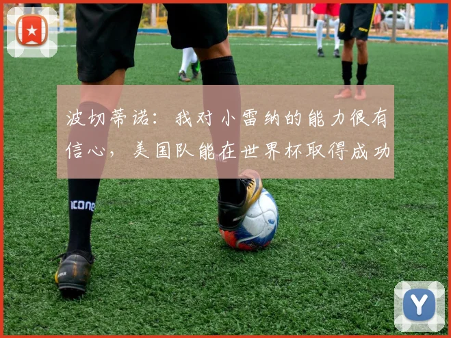 波切蒂诺：我对小雷纳的能力很有信心，美国队能在世界杯取得成功