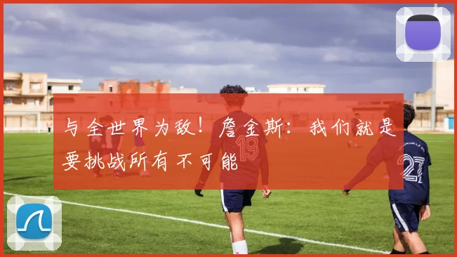 与全世界为敌！詹金斯：我们就是要挑战所有不可能