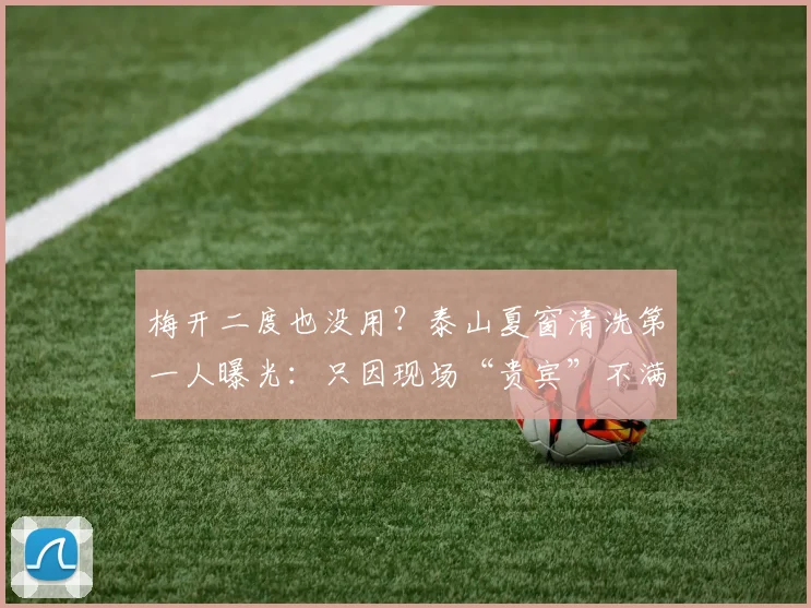 梅开二度也没用？泰山夏窗清洗第一人曝光：只因现场“贵宾”不满