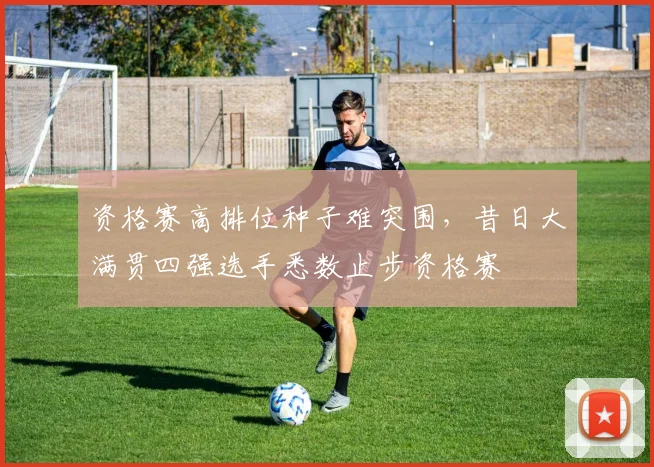 资格赛高排位种子难突围，昔日大满贯四强选手悉数止步资格赛