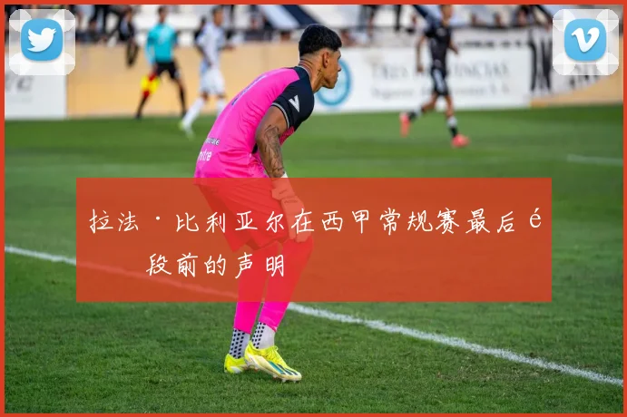 拉法·比利亚尔在西甲常规赛最后阶段前的声明