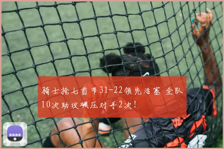 骑士抢七首节31-22领先活塞 全队10次助攻碾压对手2次！